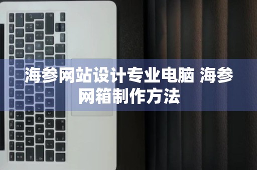 海参网站设计专业电脑 海参网箱制作方法