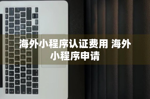 海外小程序认证费用 海外小程序申请