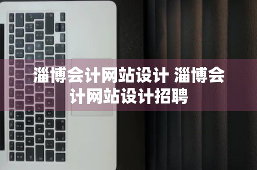 淄博会计网站设计 淄博会计网站设计招聘