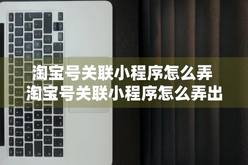 淘宝号关联小程序怎么弄 淘宝号关联小程序怎么弄出来