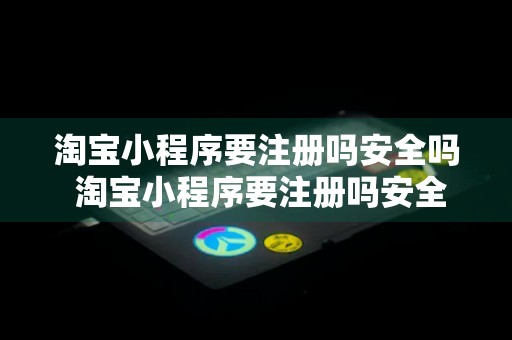 淘宝小程序要注册吗安全吗 淘宝小程序要注册吗安全吗是真的吗