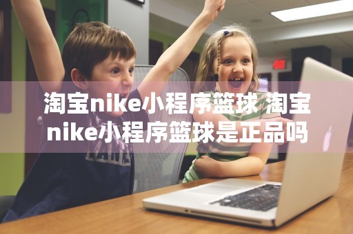 淘宝nike小程序篮球 淘宝nike小程序篮球是正品吗