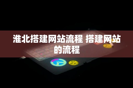 淮北搭建网站流程 搭建网站的流程