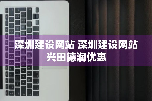 深圳建设网站 深圳建设网站兴田德润优惠