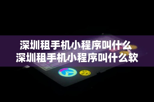 深圳租手机小程序叫什么 深圳租手机小程序叫什么软件