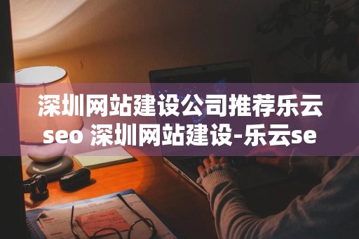 深圳网站建设公司推荐乐云seo 深圳网站建设-乐云seo