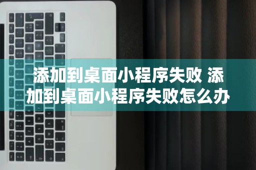 添加到桌面小程序失败 添加到桌面小程序失败怎么办