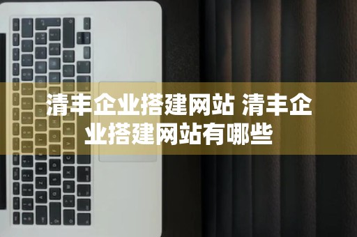 清丰企业搭建网站 清丰企业搭建网站有哪些