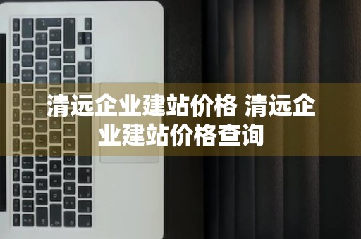 清远企业建站价格 清远企业建站价格查询