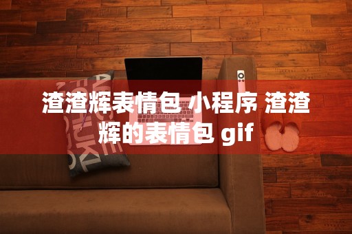 渣渣辉表情包 小程序 渣渣辉的表情包 gif