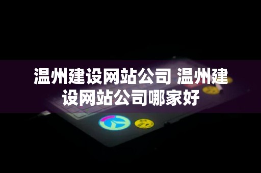 温州建设网站公司 温州建设网站公司哪家好