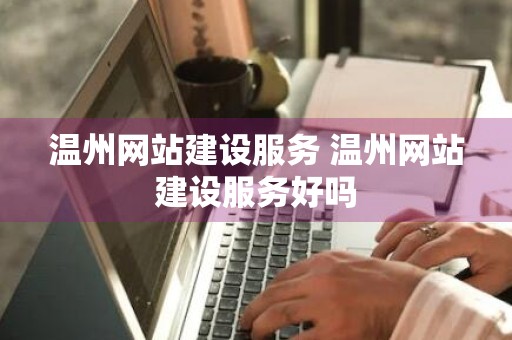 温州网站建设服务 温州网站建设服务好吗