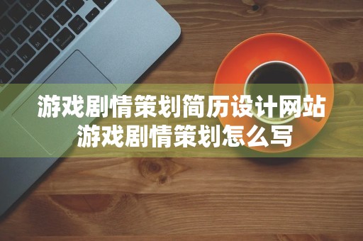 游戏剧情策划简历设计网站 游戏剧情策划怎么写