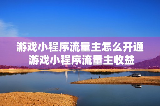 游戏小程序流量主怎么开通 游戏小程序流量主收益