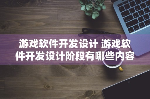 游戏软件开发设计 游戏软件开发设计阶段有哪些内容