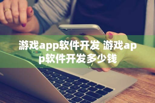 游戏app软件开发 游戏app软件开发多少钱