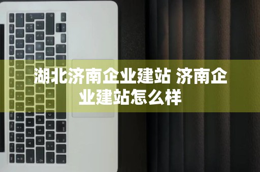 湖北济南企业建站 济南企业建站怎么样