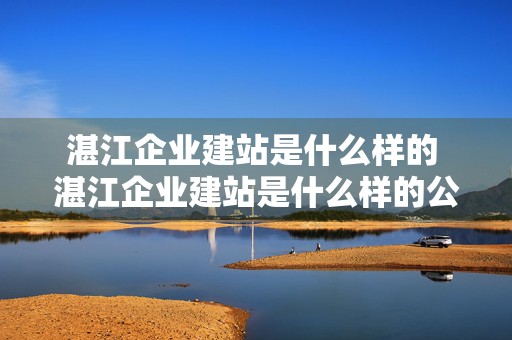 湛江企业建站是什么样的 湛江企业建站是什么样的公司