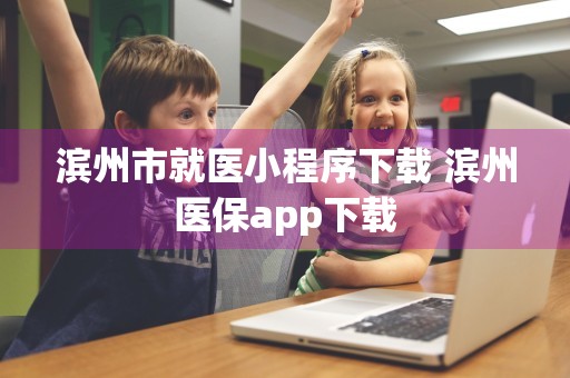 滨州市就医小程序下载 滨州医保app下载