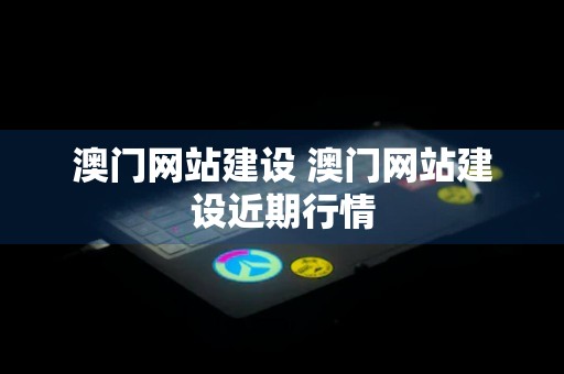 澳门网站建设 澳门网站建设近期行情