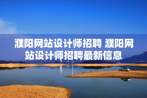 濮阳网站设计师招聘 濮阳网站设计师招聘最新信息