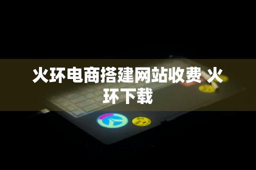 火环电商搭建网站收费 火环下载