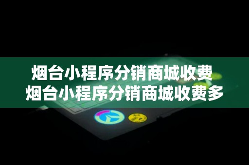 烟台小程序分销商城收费 烟台小程序分销商城收费多少