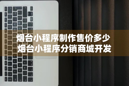 烟台小程序制作售价多少 烟台小程序分销商城开发