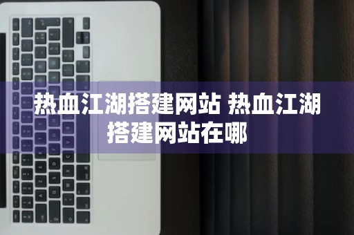 热血江湖搭建网站 热血江湖搭建网站在哪