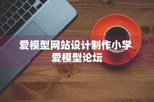 爱模型网站设计制作小学 爱模型论坛