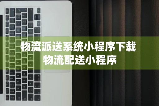 物流派送系统小程序下载 物流配送小程序