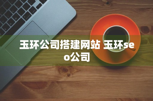 玉环公司搭建网站 玉环seo公司