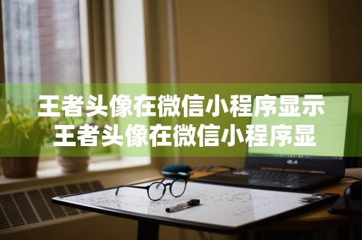 王者头像在微信小程序显示 王者头像在微信小程序显示怎么设置