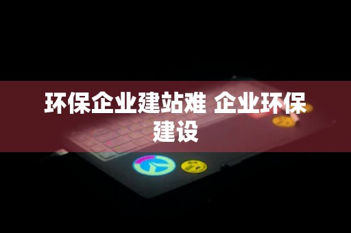 环保企业建站难 企业环保建设