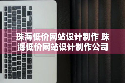 珠海低价网站设计制作 珠海低价网站设计制作公司