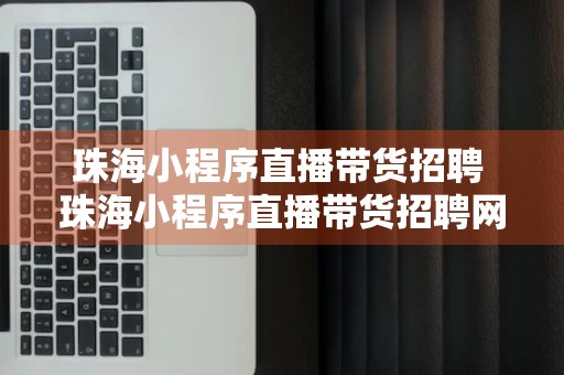 珠海小程序直播带货招聘 珠海小程序直播带货招聘网