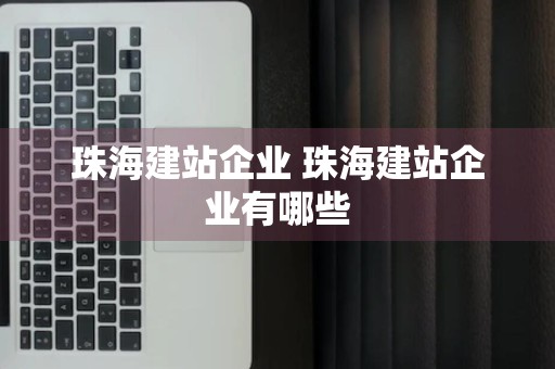 珠海建站企业 珠海建站企业有哪些