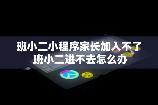 班小二小程序家长加入不了 班小二进不去怎么办