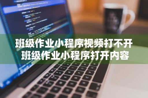 班级作业小程序视频打不开 班级作业小程序打开内容打不开怎么回事