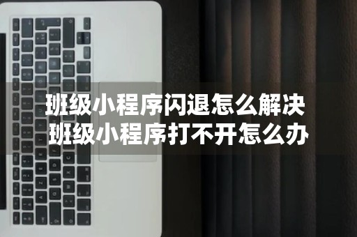 班级小程序闪退怎么解决 班级小程序打不开怎么办