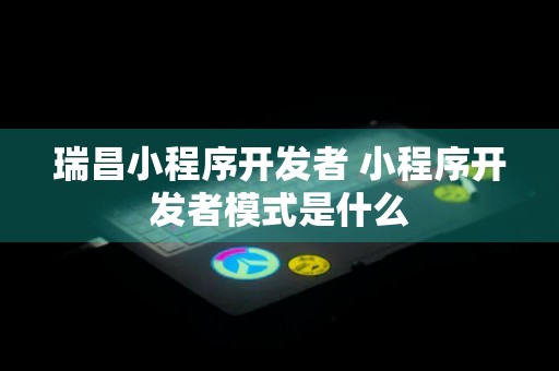 瑞昌小程序开发者 小程序开发者模式是什么