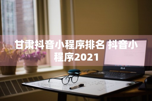 甘肃抖音小程序排名 抖音小程序2021