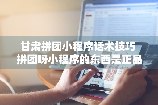 甘肃拼团小程序话术技巧 拼团呀小程序的东西是正品吗