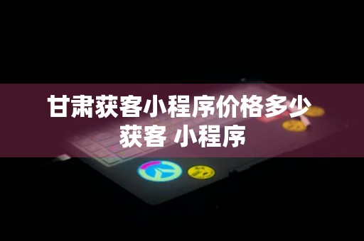 甘肃获客小程序价格多少 获客 小程序