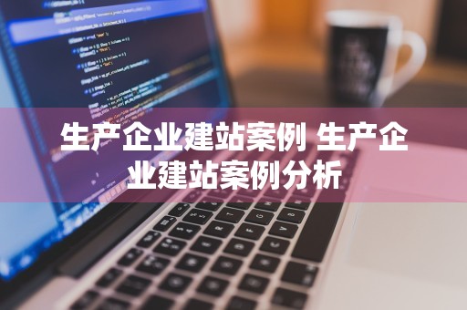 生产企业建站案例 生产企业建站案例分析