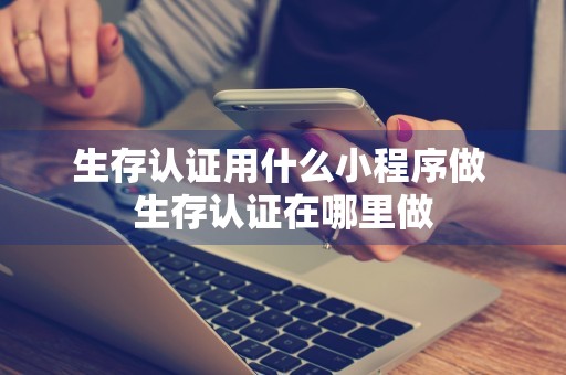 生存认证用什么小程序做 生存认证在哪里做