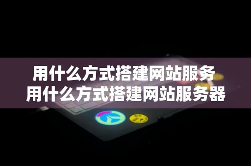 用什么方式搭建网站服务 用什么方式搭建网站服务器