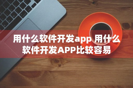 用什么软件开发app 用什么软件开发APP比较容易