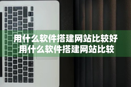 用什么软件搭建网站比较好 用什么软件搭建网站比较好用