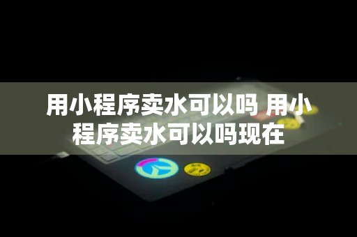 用小程序卖水可以吗 用小程序卖水可以吗现在